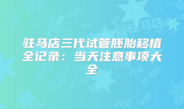 驻马店三代试管胚胎移植全记录:当天注意事项大全