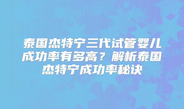 泰国杰特宁三代试管婴儿成功率有多高？解析泰国杰特宁成功率秘诀