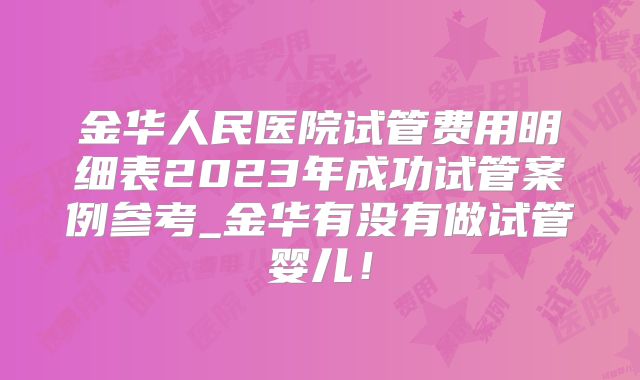 金华人民医院试管费用明细表2023年成功试管案例参考_金华有没有做试管婴儿！