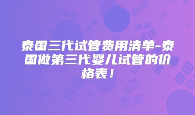 泰国三代试管费用清单-泰国做第三代婴儿试管的价格表！