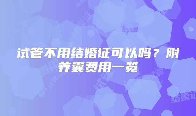 试管不用结婚证可以吗？附养囊费用一览