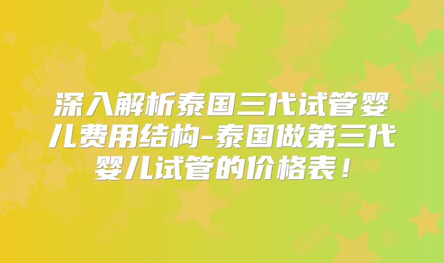 深入解析泰国三代试管婴儿费用结构-泰国做第三代婴儿试管的价格表！