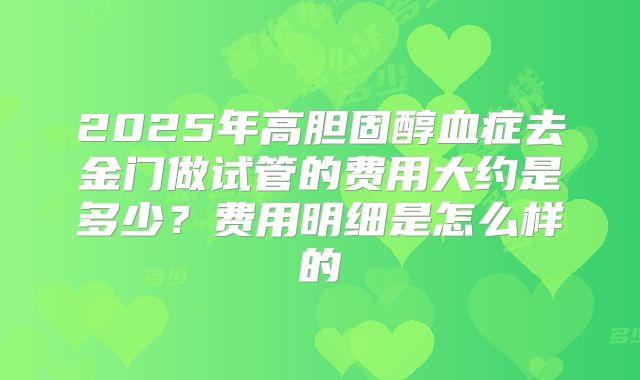 2025年高胆固醇血症去金门做试管的费用大约是多少？费用明细是怎么样的