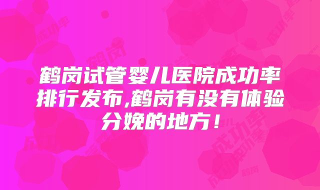 鹤岗试管婴儿医院成功率排行发布,鹤岗有没有体验分娩的地方!