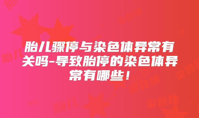 胎儿骤停与染色体异常有关吗-导致胎停的染色体异常有哪些!