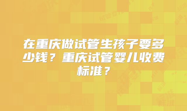 在重庆做试管生孩子要多少钱？重庆试管婴儿收费标准？