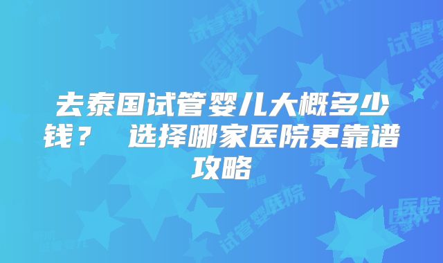 去泰国试管婴儿大概多少钱？ 选择哪家医院更靠谱攻略