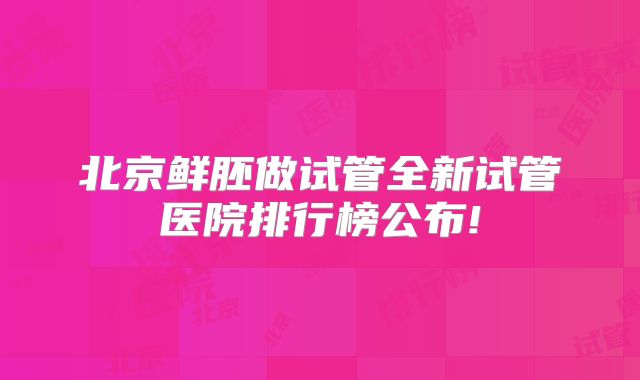 北京鲜胚做试管全新试管医院排行榜公布!