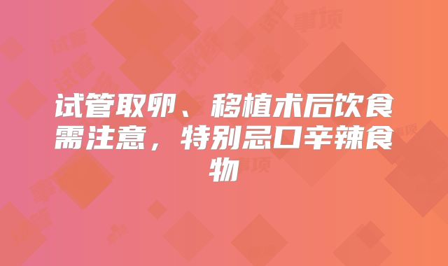 试管取卵、移植术后饮食需注意，特别忌口辛辣食物