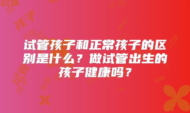 试管孩子和正常孩子的区别是什么？做试管出生的孩子健康吗？