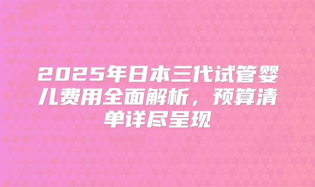 2025年日本三代试管婴儿费用全面解析，预算清单详尽呈现