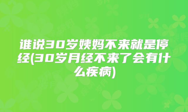 谁说30岁姨妈不来就是停经(30岁月经不来了会有什么疾病)