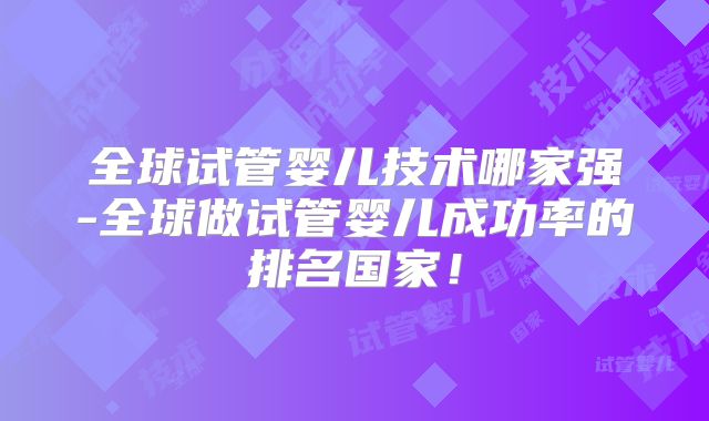 全球试管婴儿技术哪家强-全球做试管婴儿成功率的排名国家！