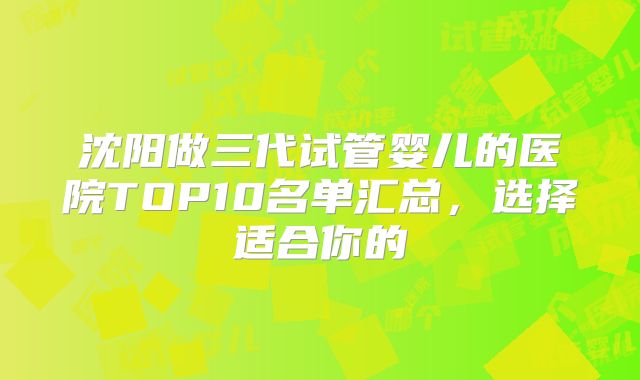 沈阳做三代试管婴儿的医院TOP10名单汇总，选择适合你的