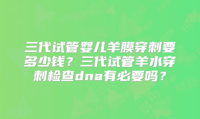 三代试管婴儿羊膜穿刺要多少钱?三代试管羊水穿刺检查dna有必要吗?