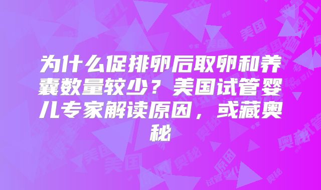 为什么促排卵后取卵和养囊数量较少？美国试管婴儿专家解读原因，或藏奥秘