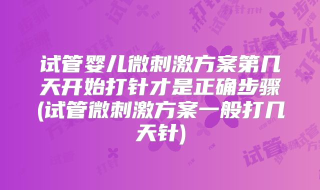 试管婴儿微刺激方案第几天开始打针才是正确步骤(试管微刺激方案一般打几天针)