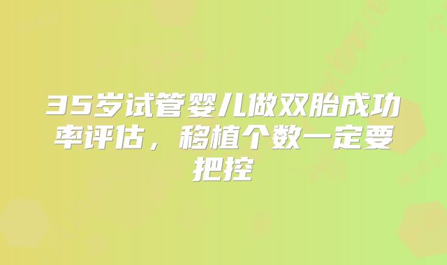 35岁试管婴儿做双胎成功率评估,移植个数一定要把控