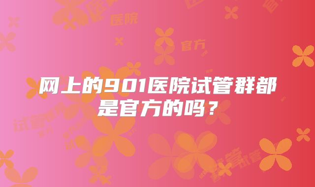 网上的901医院试管群都是官方的吗？