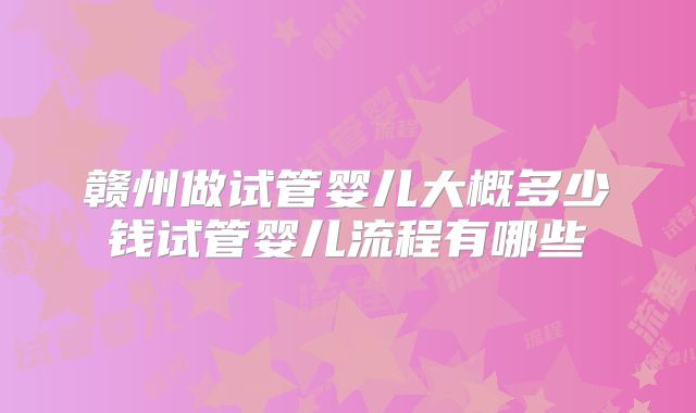 赣州做试管婴儿大概多少钱试管婴儿流程有哪些