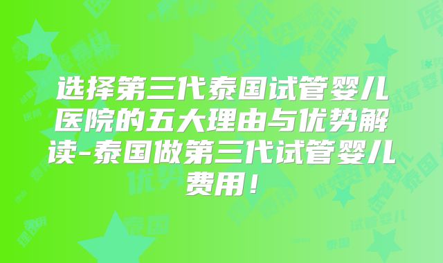 选择第三代泰国试管婴儿医院的五大理由与优势解读-泰国做第三代试管婴儿费用！