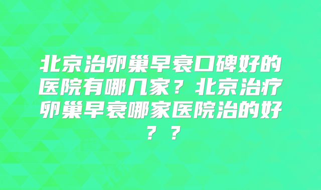 北京治卵巢早衰口碑好的医院有哪几家？北京治疗卵巢早衰哪家医院治的好？？