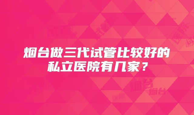 烟台做三代试管比较好的私立医院有几家？