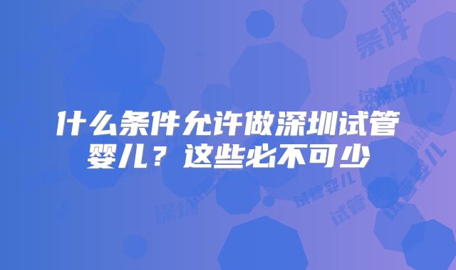 什么条件允许做深圳试管婴儿？这些必不可少