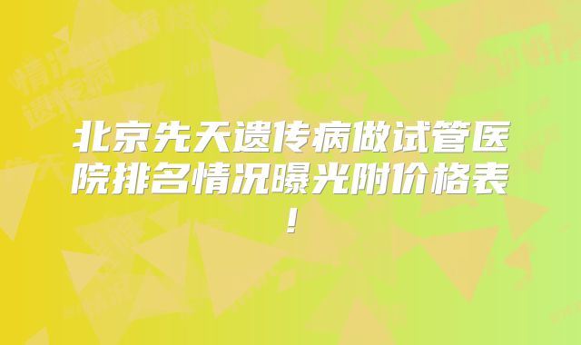 北京先天遗传病做试管医院排名情况曝光附价格表!
