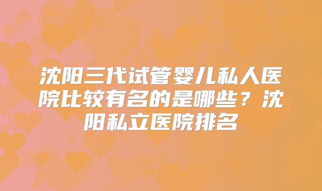 沈阳三代试管婴儿私人医院比较有名的是哪些？沈阳私立医院排名