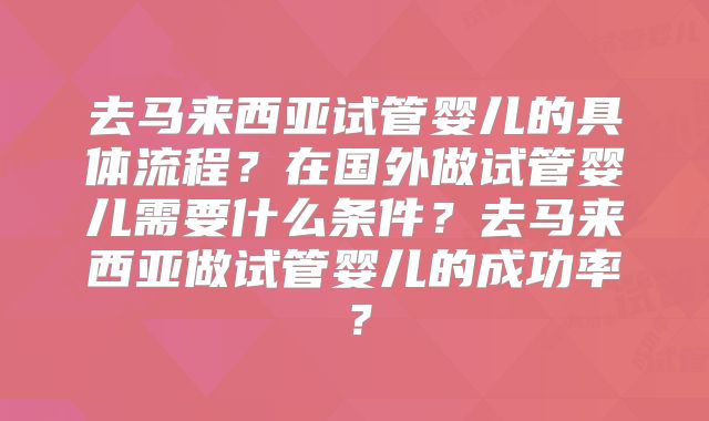 去马来西亚试管婴儿的具体流程？在国外做试管婴儿需要什么条件？去马来西亚做试管婴儿的成功率？