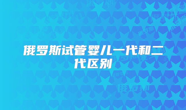 俄罗斯试管婴儿一代和二代区别