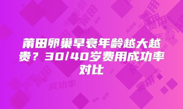 莆田卵巢早衰年龄越大越贵？30/40岁费用成功率对比