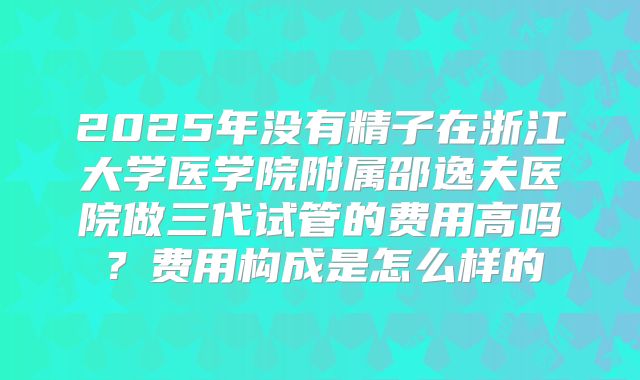 2025年没有精子在浙江大学医学院附属邵逸夫医院做三代试管的费用高吗？费用构成是怎么样的