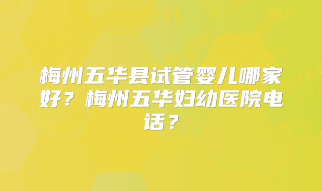 梅州五华县试管婴儿哪家好？梅州五华妇幼医院电话？