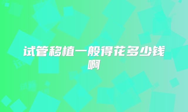 试管移植一般得花多少钱啊