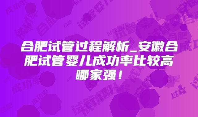 合肥试管过程解析_安徽合肥试管婴儿成功率比较高哪家强！