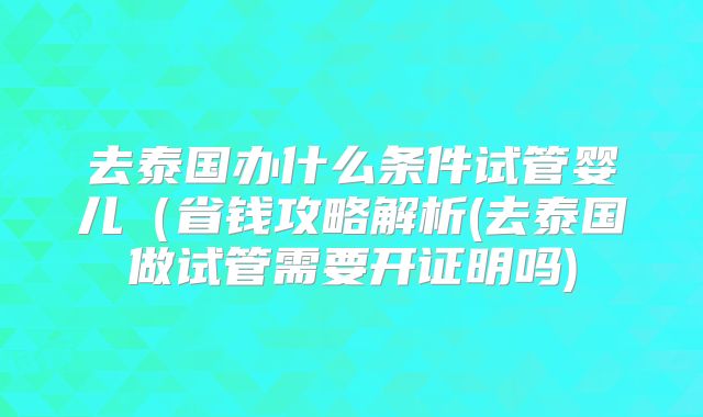 去泰国办什么条件试管婴儿(省钱攻略解析(去泰国做试管需要开证明吗)
