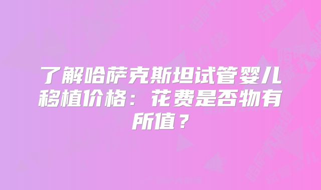 了解哈萨克斯坦试管婴儿移植价格：花费是否物有所值？