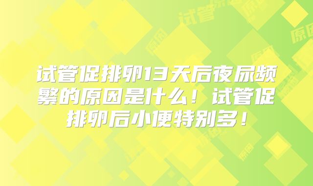 试管促排卵13天后夜尿频繁的原因是什么！试管促排卵后小便特别多！