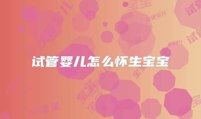试管婴儿怎么怀生宝宝