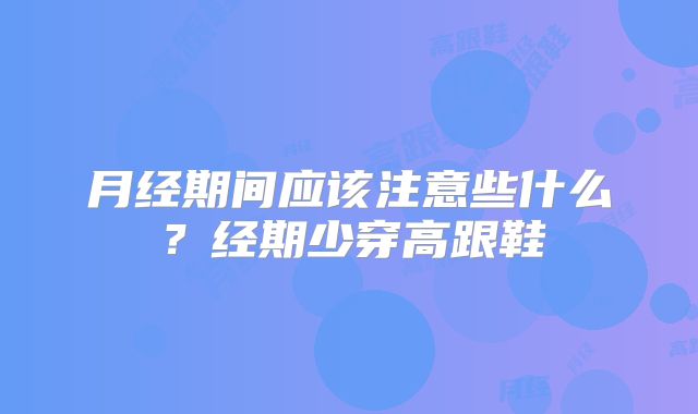 月经期间应该注意些什么？经期少穿高跟鞋