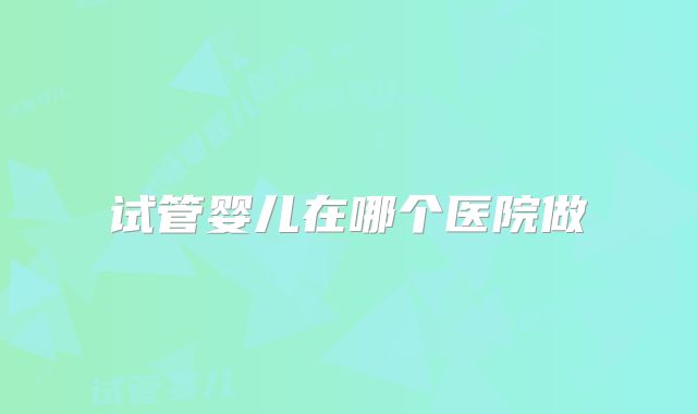 试管婴儿在哪个医院做