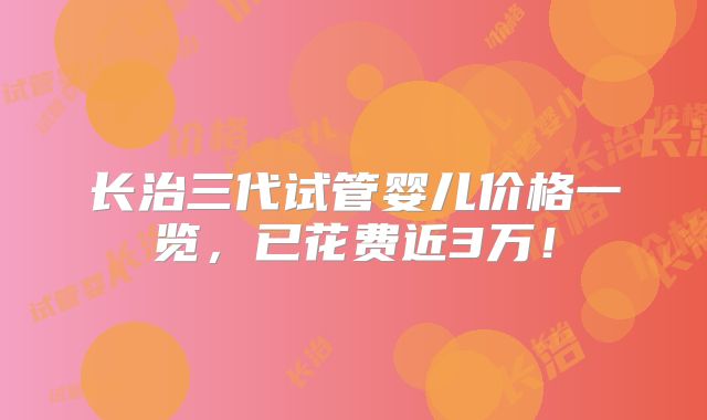 长治三代试管婴儿价格一览,已花费近3万!