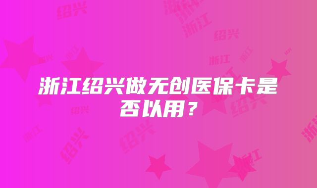 浙江绍兴做无创医保卡是否以用？