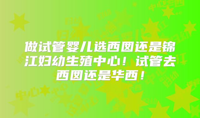 做试管婴儿选西囡还是锦江妇幼生殖中心!试管去西囡还是华西!