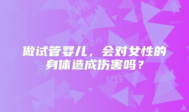 做试管婴儿，会对女性的身体造成伤害吗？