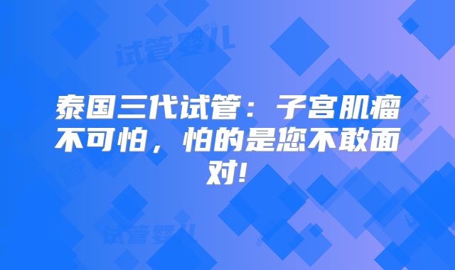 泰国三代试管:子宫肌瘤不可怕,怕的是您不敢面对!