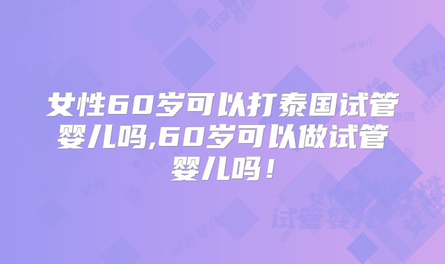 女性60岁可以打泰国试管婴儿吗,60岁可以做试管婴儿吗!