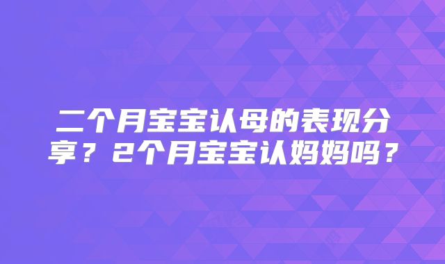 二个月宝宝认母的表现分享？2个月宝宝认妈妈吗？